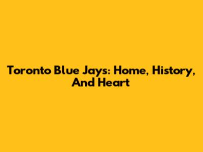 Toronto Blue Jays: Home, History, And Heart