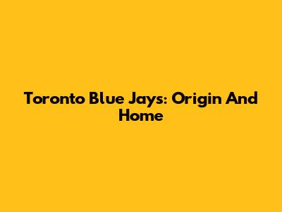 Toronto Blue Jays: Origin And Home