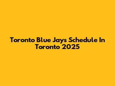 Toronto Blue Jays Schedule In Toronto 2025