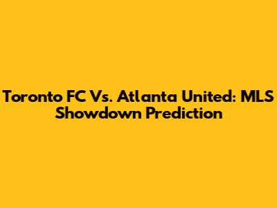 Toronto FC Vs. Atlanta United: MLS Showdown Prediction