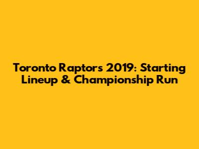 Toronto Raptors 2019: Starting Lineup & Championship Run