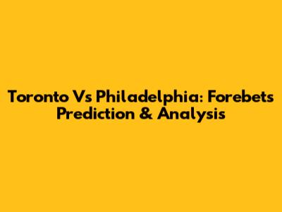 Toronto Vs Philadelphia: Forebet's Prediction & Analysis