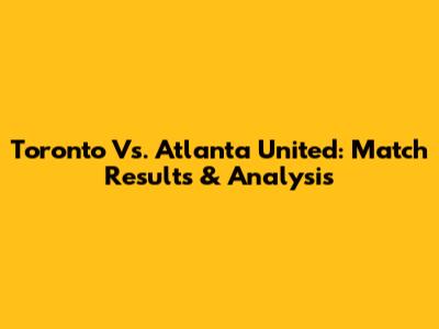 Toronto Vs. Atlanta United: Match Results & Analysis