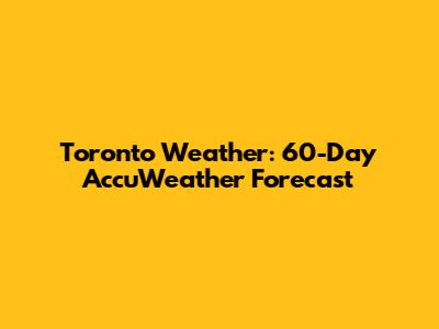 Toronto Weather: 60-Day AccuWeather Forecast