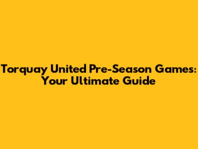 Torquay United Pre-Season Games: Your Ultimate Guide