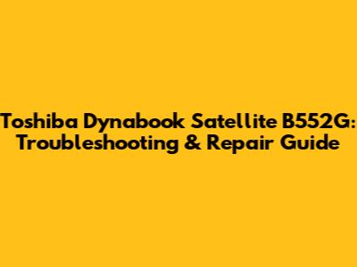Toshiba Dynabook Satellite B552G: Troubleshooting & Repair Guide