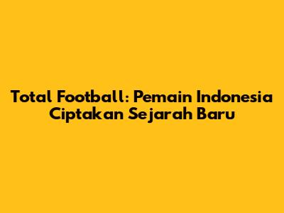 Total Football: Pemain Indonesia Ciptakan Sejarah Baru