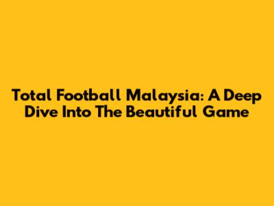 Total Football Malaysia: A Deep Dive Into The Beautiful Game