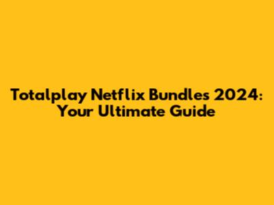 Totalplay Netflix Bundles 2024: Your Ultimate Guide
