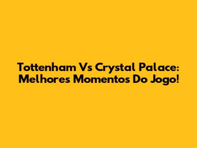Tottenham Vs Crystal Palace: Melhores Momentos Do Jogo!