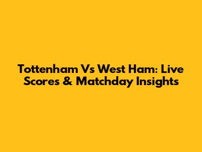 Tottenham Vs West Ham: Live Scores & Matchday Insights