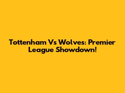 Tottenham Vs Wolves: Premier League Showdown!