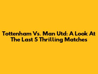 Tottenham Vs. Man Utd: A Look At The Last 5 Thrilling Matches