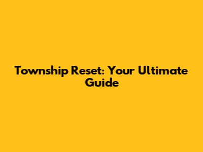 Township Reset: Your Ultimate Guide