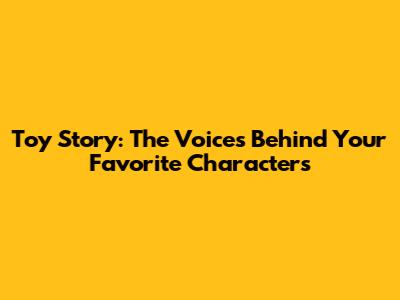 Toy Story: The Voices Behind Your Favorite Characters