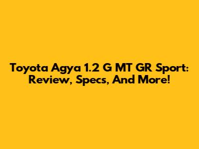 Toyota Agya 1.2 G MT GR Sport: Review, Specs, And More!