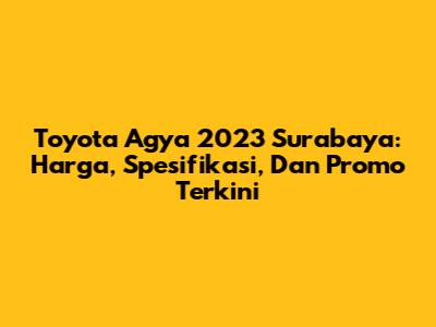 Toyota Agya 2023 Surabaya: Harga, Spesifikasi, Dan Promo Terkini