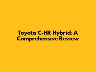 Toyota C-HR Hybrid: A Comprehensive Review