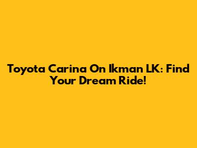 Toyota Carina On Ikman LK: Find Your Dream Ride!