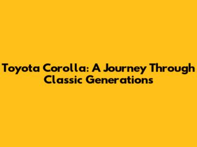 Toyota Corolla: A Journey Through Classic Generations