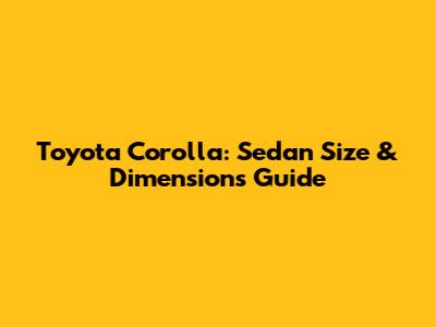 Toyota Corolla: Sedan Size & Dimensions Guide