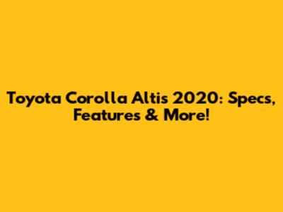 Toyota Corolla Altis 2020: Specs, Features & More!