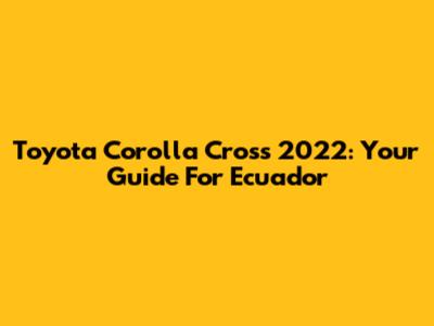 Toyota Corolla Cross 2022: Your Guide For Ecuador