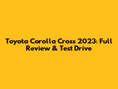 Toyota Corolla Cross 2023: Full Review & Test Drive