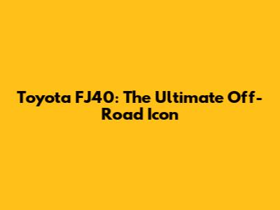 Toyota FJ40: The Ultimate Off-Road Icon