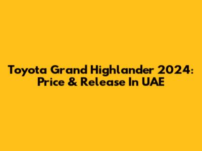 Toyota Grand Highlander 2024: Price & Release In UAE