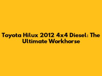 Toyota Hilux 2012 4x4 Diesel: The Ultimate Workhorse