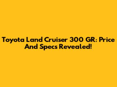 Toyota Land Cruiser 300 GR: Price And Specs Revealed!