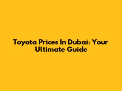 Toyota Prices In Dubai: Your Ultimate Guide