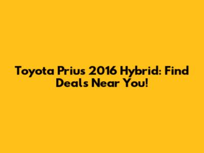 Toyota Prius 2016 Hybrid: Find Deals Near You!