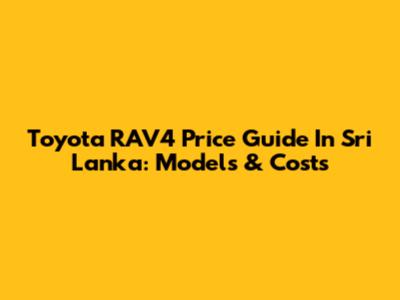 Toyota RAV4 Price Guide In Sri Lanka: Models & Costs