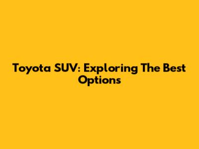 Toyota SUV: Exploring The Best Options