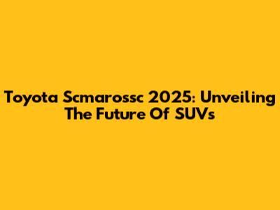 Toyota Scmarossc 2025: Unveiling The Future Of SUVs