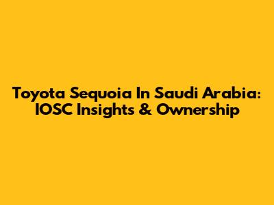 Toyota Sequoia In Saudi Arabia: IOSC Insights & Ownership