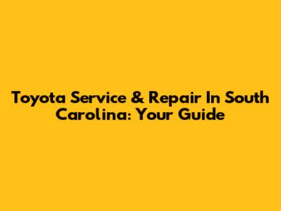 Toyota Service & Repair In South Carolina: Your Guide