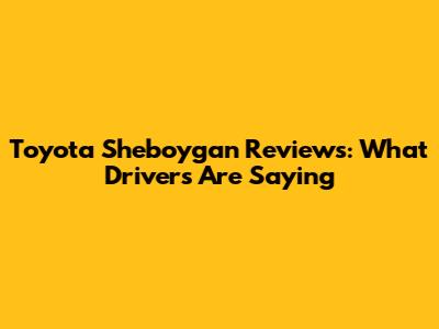 Toyota Sheboygan Reviews: What Drivers Are Saying