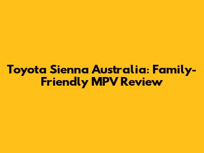Toyota Sienna Australia: Family-Friendly MPV Review