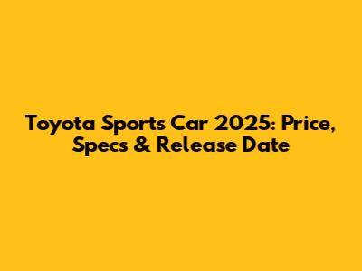 Toyota Sports Car 2025: Price, Specs & Release Date