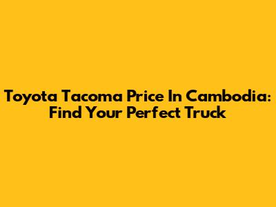 Toyota Tacoma Price In Cambodia: Find Your Perfect Truck