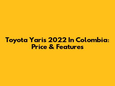 Toyota Yaris 2022 In Colombia: Price & Features