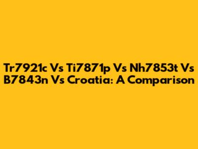 Tr7921c Vs Ti7871p Vs Nh7853t Vs B7843n Vs Croatia: A Comparison