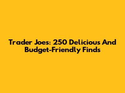 Trader Joe's: 250 Delicious And Budget-Friendly Finds