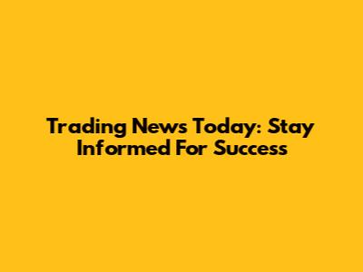Trading News Today: Stay Informed For Success