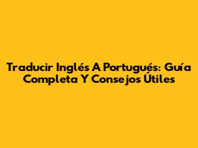 Traducir Inglés A Portugués: Guía Completa Y Consejos Útiles