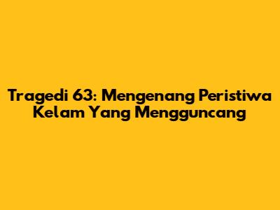 Tragedi 63: Mengenang Peristiwa Kelam Yang Mengguncang