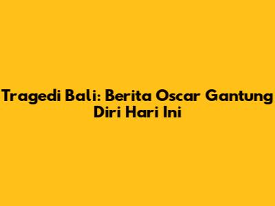 Tragedi Bali: Berita Oscar Gantung Diri Hari Ini